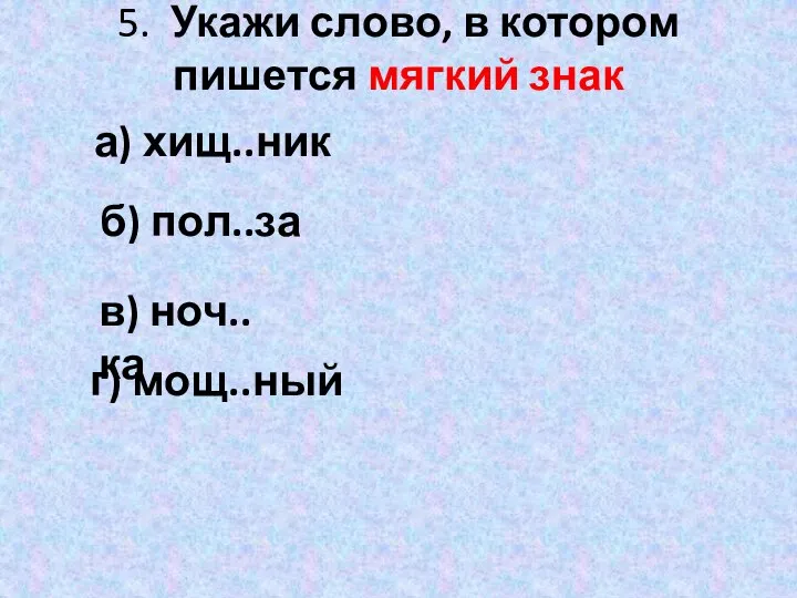 5. Укажи слово, в котором пишется мягкий знак а) хищ..ник б) пол..за г) мощ..ный в) ноч..ка