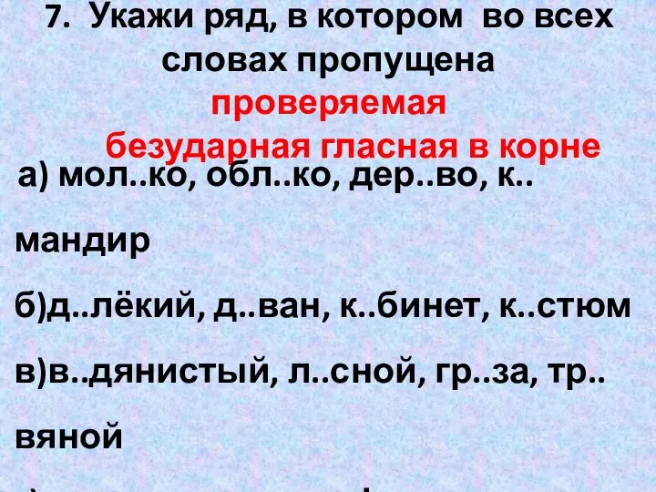 7. Укажи ряд, в котором во всех словах пропущена проверяемая безударная