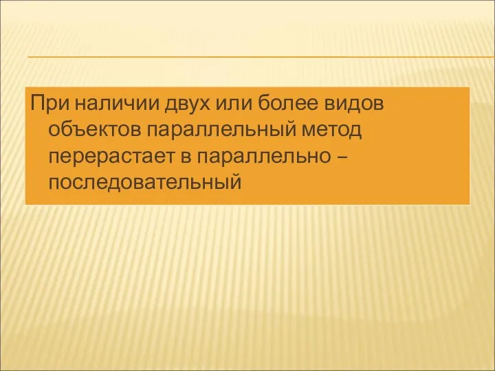 При наличии двух или более видов объектов параллельный метод перерастает в параллельно – последовательный