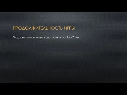 ПРОДОЛЖИТЕЛЬНОСТЬ ИГРЫ Продолжительность раунда будет составлять от 5 до 7 мин.