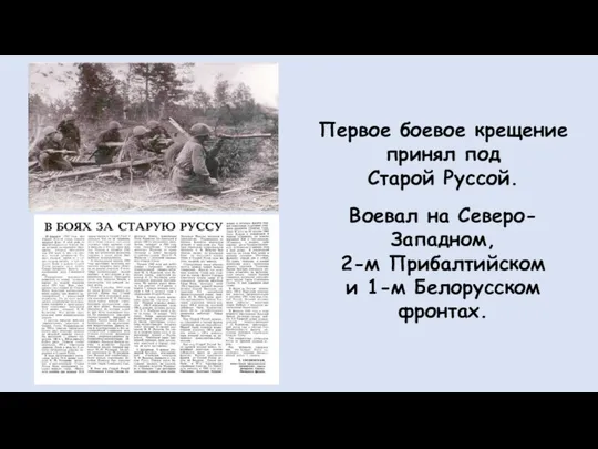 Первое боевое крещение принял под Старой Руссой. Воевал на Северо-Западном, 2-м Прибалтийском и 1-м Белорусском фронтах.