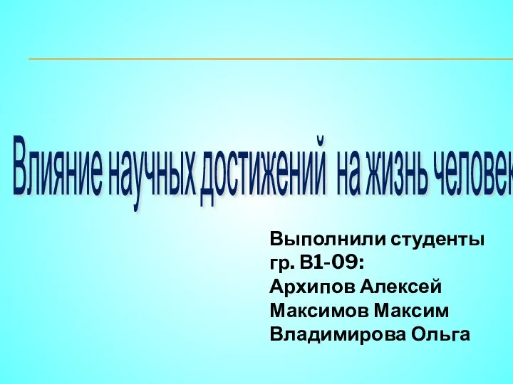 Влияние научных достижений на жизнь человека Выполнили студенты гр. В1-09: Архипов Алексей Максимов Максим Владимирова Ольга