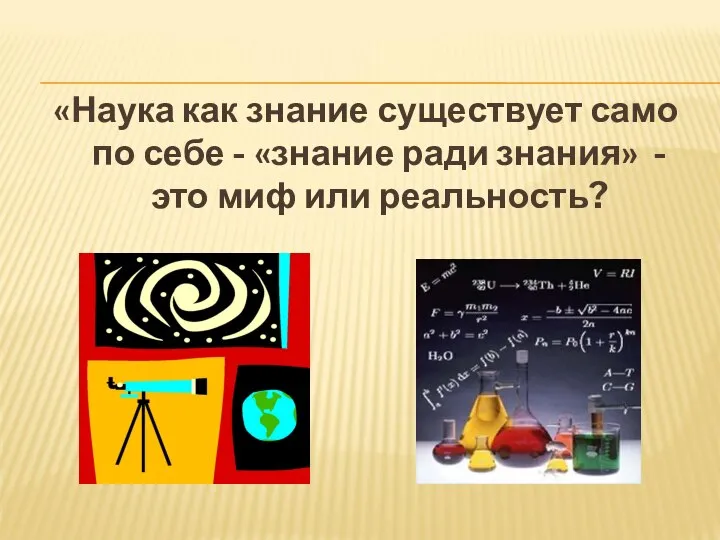 «Наука как знание существует само по себе - «знание ради знания» - это миф или реальность?