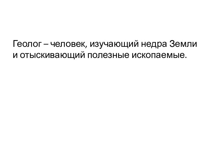 Геолог – человек, изучающий недра Земли и отыскивающий полезные ископаемые.