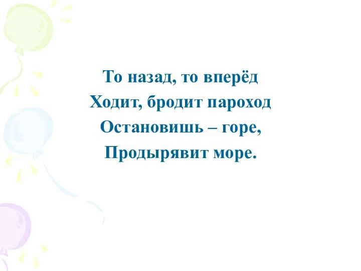 То назад, то вперёд Ходит, бродит пароход Остановишь – горе, Продырявит море.