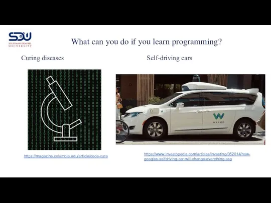 Curing diseases Self-driving cars What can you do if you learn programming? https://magazine.columbia.edu/article/code-cure https://www.investopedia.com/articles/investing/052014/how-googles-selfdriving-car-will-change-everything.asp