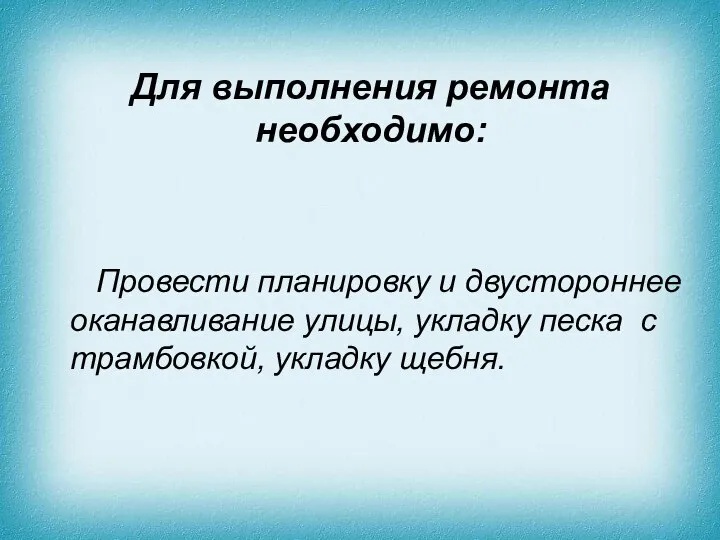 Для выполнения ремонта необходимо: Провести планировку и двустороннее оканавливание улицы, укладку песка с трамбовкой, укладку щебня.