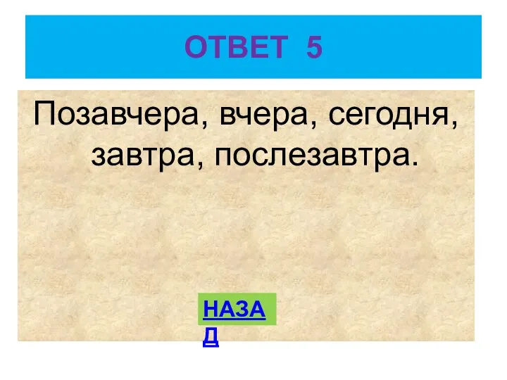 ОТВЕТ 5 Позавчера, вчера, сегодня, завтра, послезавтра. НАЗАД