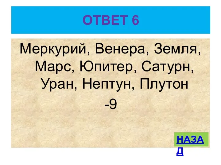 ОТВЕТ 6 Меркурий, Венера, Земля, Марс, Юпитер, Сатурн, Уран, Нептун, Плутон -9 НАЗАД