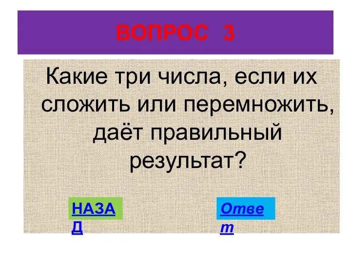 ВОПРОС 3 Какие три числа, если их сложить или перемножить, даёт правильный результат? НАЗАД Ответ