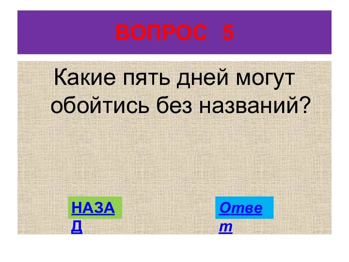 ВОПРОС 5 Какие пять дней могут обойтись без названий? НАЗАД Ответ