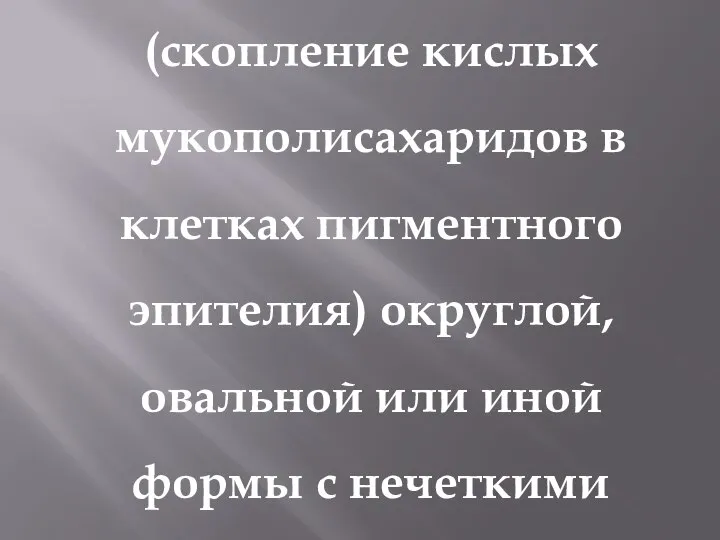 (скопление кислых мукополисахаридов в клетках пигментного эпителия) округлой, овальной или иной формы с нечеткими краями.