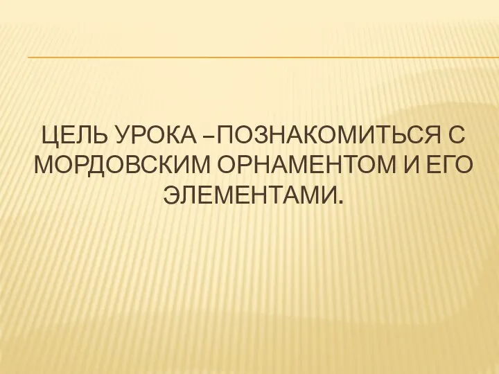 ЦЕЛЬ УРОКА –ПОЗНАКОМИТЬСЯ С МОРДОВСКИМ ОРНАМЕНТОМ И ЕГО ЭЛЕМЕНТАМИ.