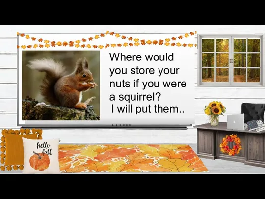 Where would you store your nuts if you were a squirrel? I will put them.. …...