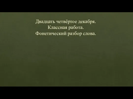 Двадцать четвёртое декабря. Классная работа. Фонетический разбор слова.