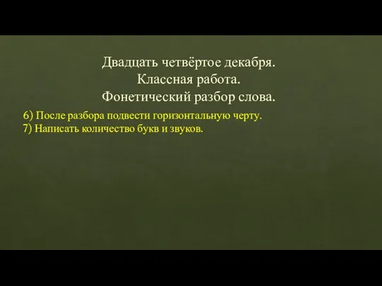 Двадцать четвёртое декабря. Классная работа. Фонетический разбор слова. 6) После разбора