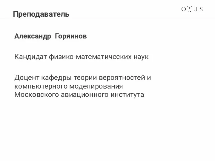 Александр Горяинов Кандидат физико-математических наук Доцент кафедры теории вероятностей и компьютерного моделирования Московского авиационного института Преподаватель