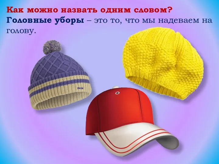 Как можно назвать одним словом? Головные уборы – это то, что мы надеваем на голову.