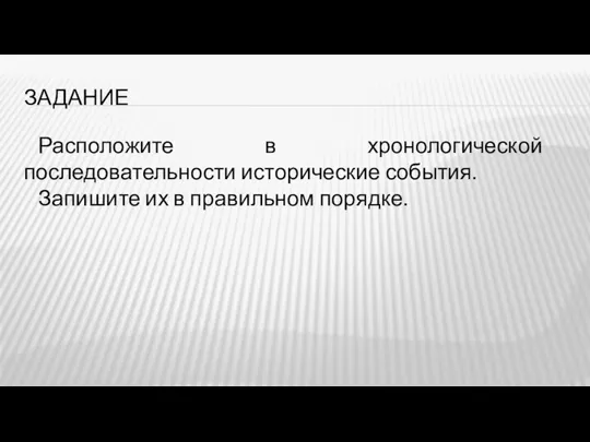 ЗАДАНИЕ Расположите в хронологической последовательности исторические события. Запишите их в правильном порядке.