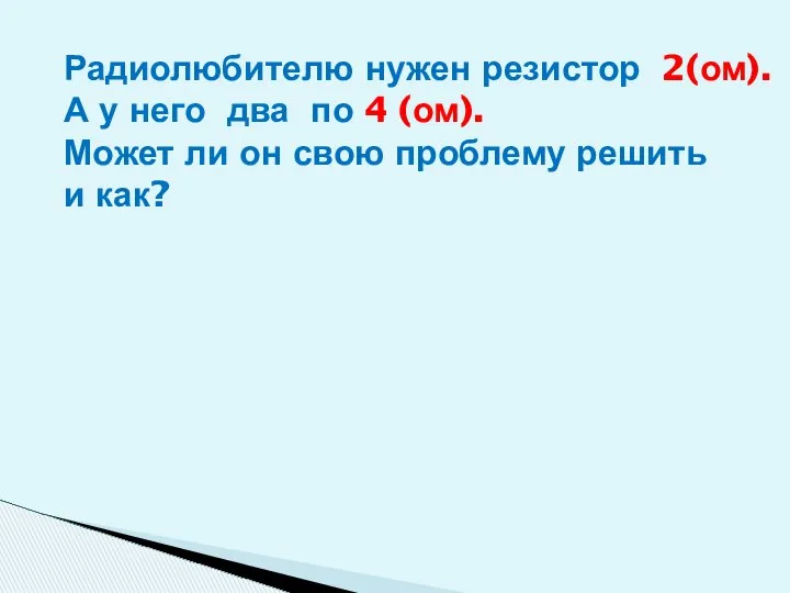 Радиолюбителю нужен резистор 2(ом). А у него два по 4 (ом).