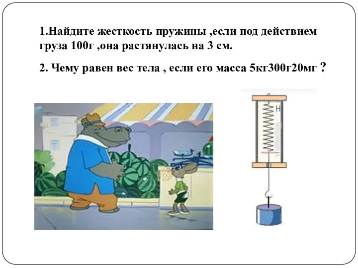 1.Найдите жесткость пружины ,если под действием груза 100г ,она растянулась на