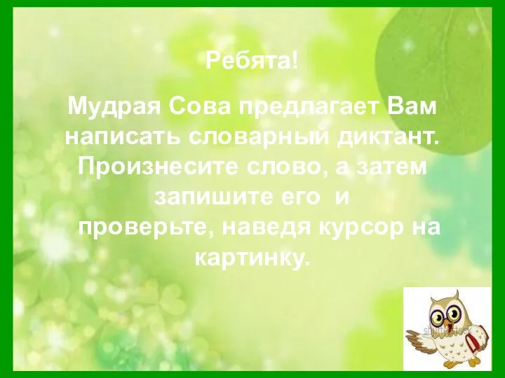 Ребята! Мудрая Сова предлагает Вам написать словарный диктант. Произнесите слово, а