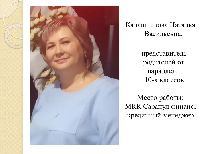 Калашникова Наталья Васильевна, представитель родителей от параллели 10-х классов Место работы: МКК Сарапул финанс, кредитный менеджер