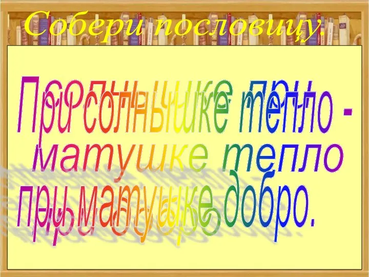 Собери пословицу. солнышке при матушке тепло при добро При солнышке тепло - при матушке добро.