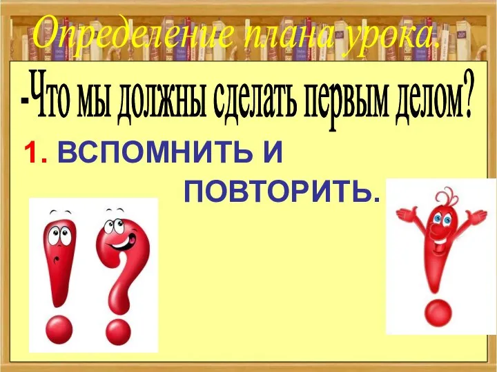 Д.з. –выучить наизусть. -Что мы должны сделать первым делом? 1. ВСПОМНИТЬ И ПОВТОРИТЬ. Определение плана урока.