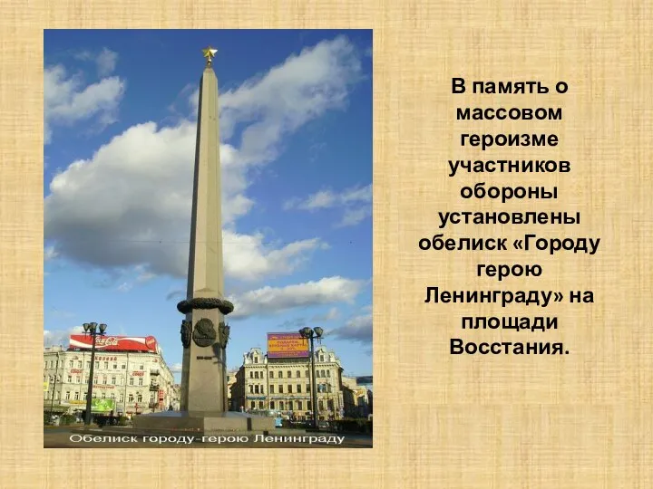 В память о массовом героизме участников обороны установлены обелиск «Городу герою Ленинграду» на площади Восстания.