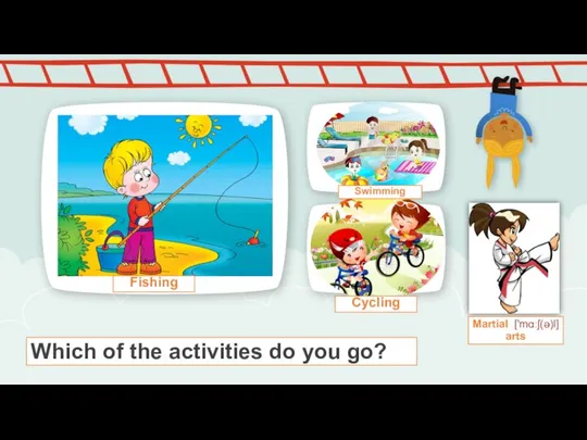 Which of the activities do you go? Fishing Swimming Cycling Martial ['mɑːʃ(ə)l] arts