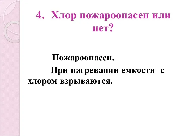 4. Хлор пожароопасен или нет? Пожароопасен. При нагревании емкости с хлором взрываются.