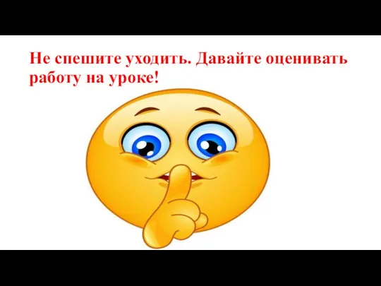 Не спешите уходить. Давайте оценивать работу на уроке!