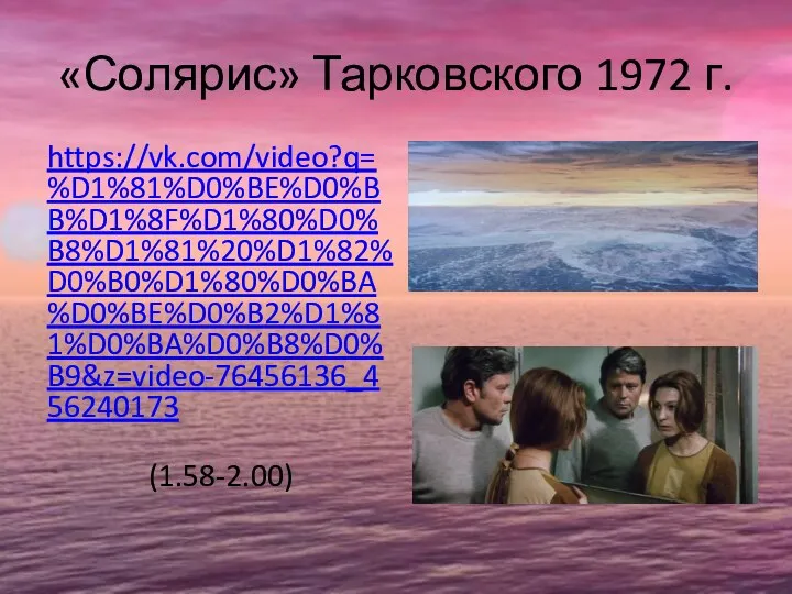 «Солярис» Тарковского 1972 г. https://vk.com/video?q=%D1%81%D0%BE%D0%BB%D1%8F%D1%80%D0%B8%D1%81%20%D1%82%D0%B0%D1%80%D0%BA%D0%BE%D0%B2%D1%81%D0%BA%D0%B8%D0%B9&z=video-76456136_456240173 (1.58-2.00)