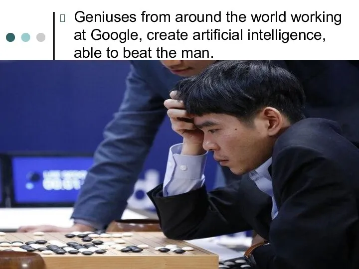 Geniuses from around the world working at Google, create artificial intelligence, able to beat the man.