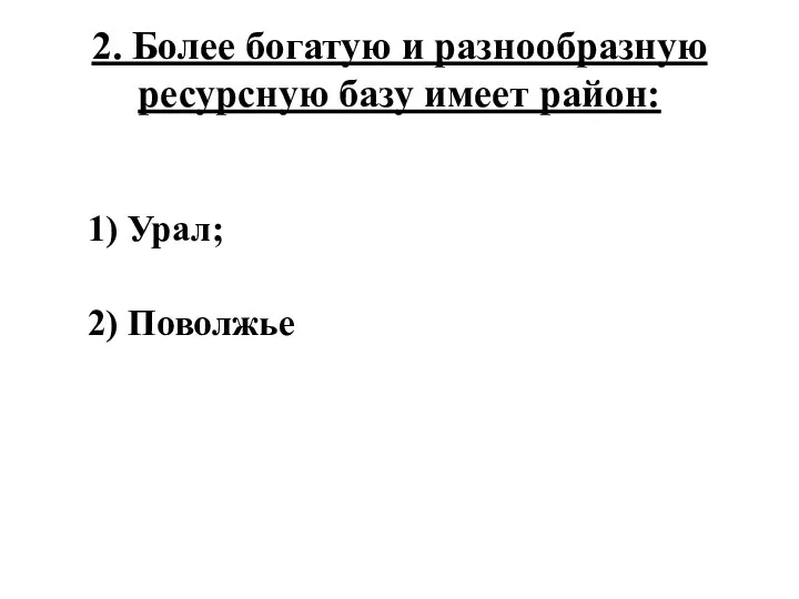 2. Более богатую и разнообразную ресурсную базу имеет район: 1) Урал; 2) Поволжье