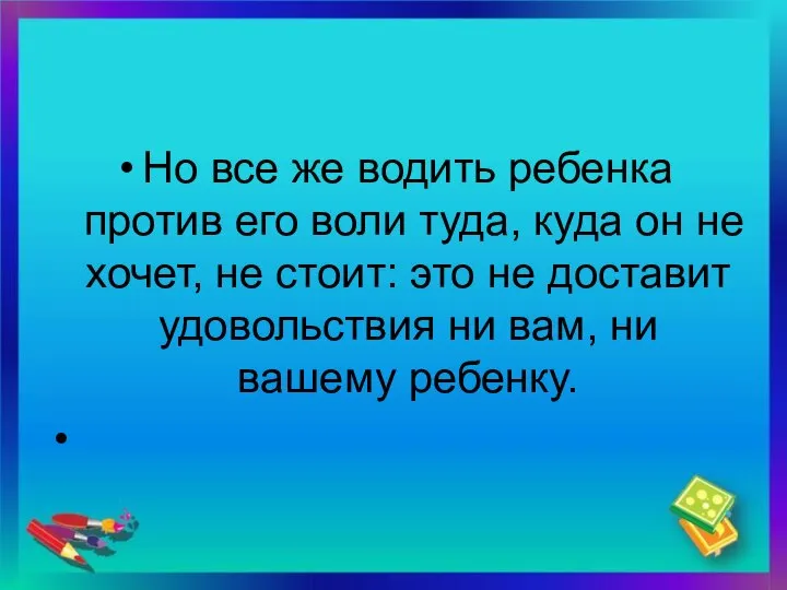 Но все же водить ребенка против его воли туда, куда он