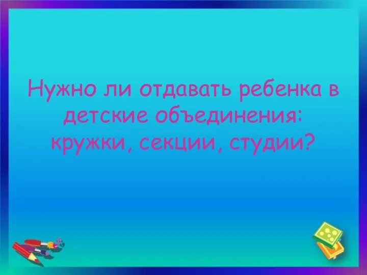 Нужно ли отдавать ребенка в детские объединения: кружки, секции, студии?