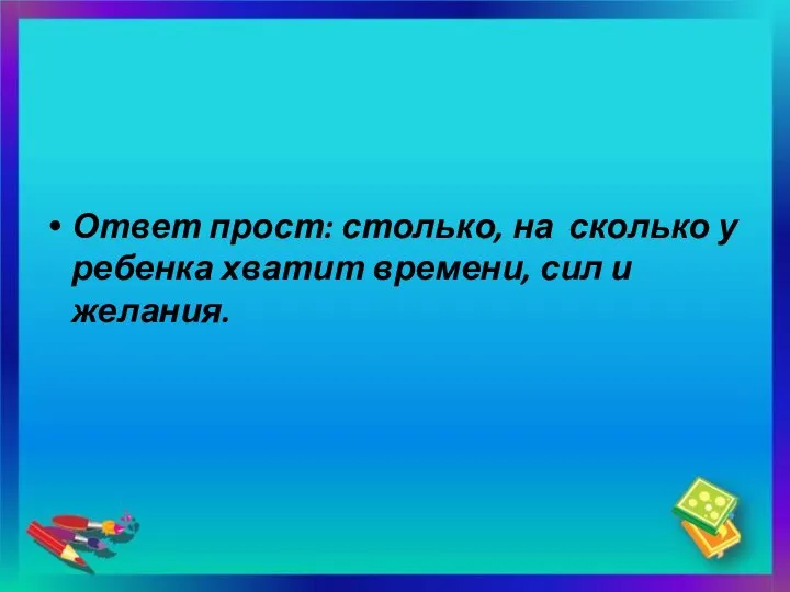 Ответ прост: столько, на сколько у ребенка хватит времени, сил и желания.