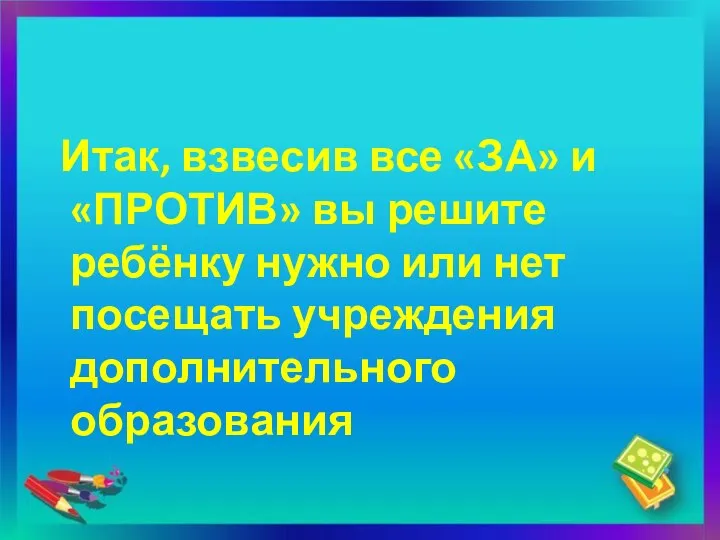 Итак, взвесив все «ЗА» и «ПРОТИВ» вы решите ребёнку нужно или нет посещать учреждения дополнительного образования