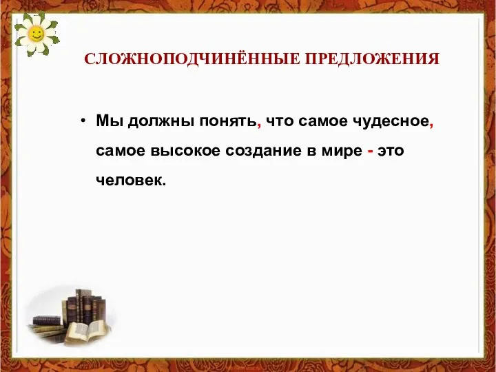 СЛОЖНОПОДЧИНЁННЫЕ ПРЕДЛОЖЕНИЯ Мы должны понять, что самое чудесное, самое высокое создание в мире - это человек.