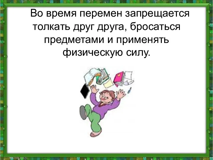 Во время перемен запрещается толкать друг друга, бросаться предметами и применять физическую силу.