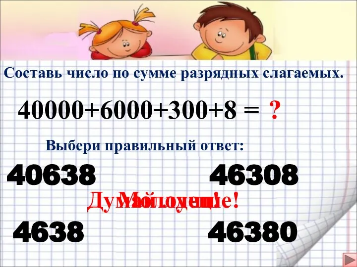Составь число по сумме разрядных слагаемых. 40000+6000+300+8 = Выбери правильный ответ: