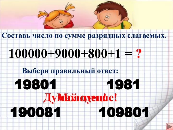 Составь число по сумме разрядных слагаемых. 100000+9000+800+1 = Выбери правильный ответ: