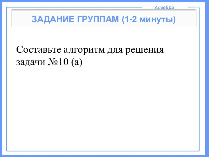 Составьте алгоритм для решения задачи №10 (а) Алгебра ЗАДАНИЕ ГРУППАМ (1-2 минуты)