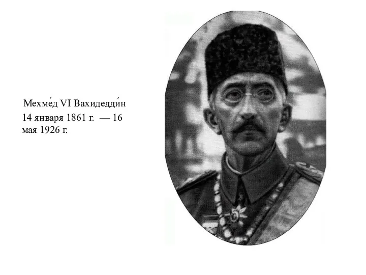 Мехме́д VI Вахидедди́н 14 января 1861 г. — 16 мая 1926 г.