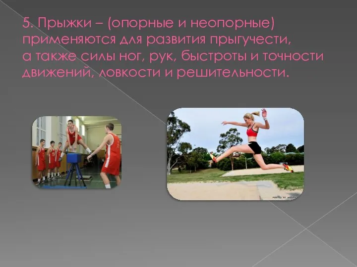 5. Прыжки – (опорные и неопорные) применяются для развития прыгучести, а