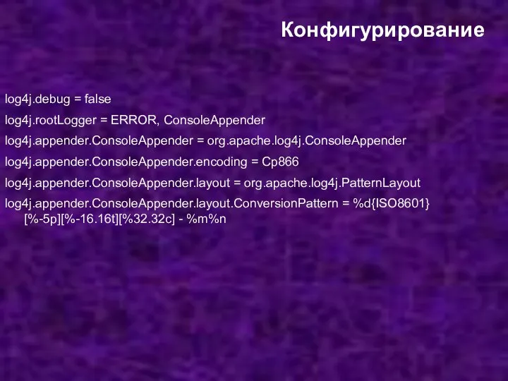 Конфигурирование log4j.debug = false log4j.rootLogger = ERROR, ConsoleAppender log4j.appender.ConsoleAppender = org.apache.log4j.ConsoleAppender