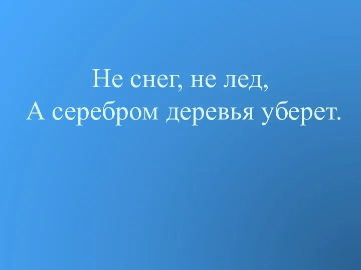 Не снег, не лед, А серебром деревья уберет.