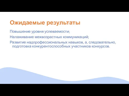 Ожидаемые результаты Повышение уровня успеваемости; Налаживание межвозрастных коммуникаций; Развитие надпрофессиональных навыков,